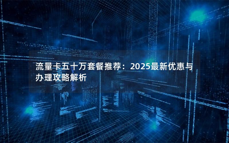 流量卡五十万套餐推荐：2025最新优惠与办理攻略解析