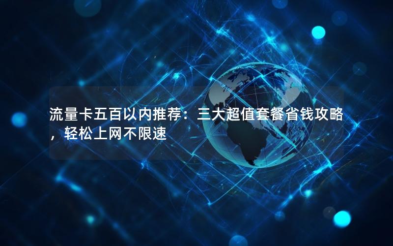 流量卡五百以内推荐：三大超值套餐省钱攻略，轻松上网不限速