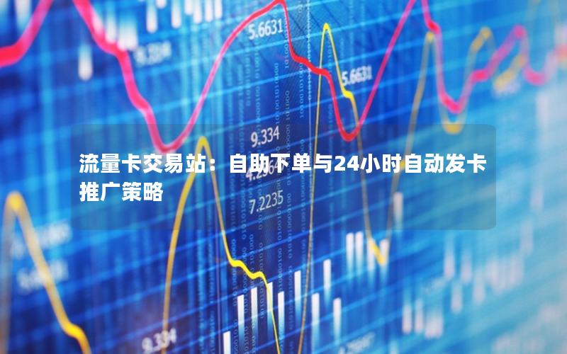 流量卡交易站：自助下单与24小时自动发卡推广策略