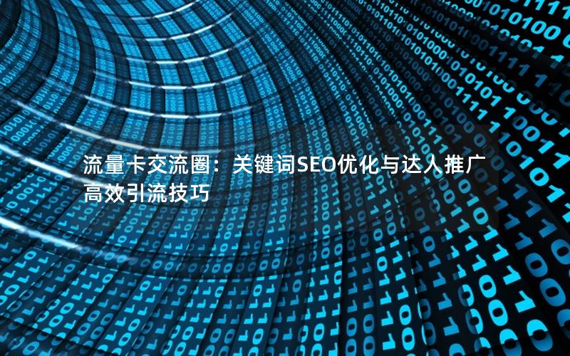 流量卡交流圈：关键词SEO优化与达人推广高效引流技巧
