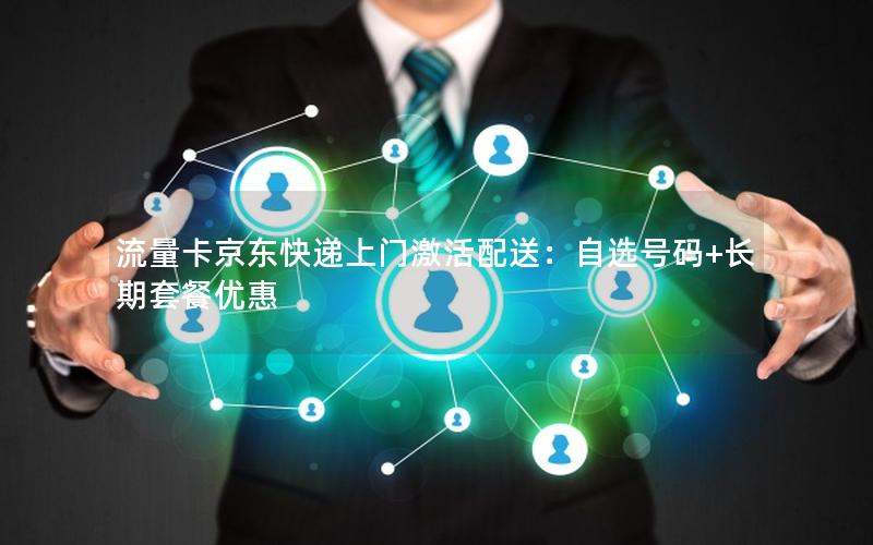 流量卡京东快递上门激活配送：自选号码+长期套餐优惠