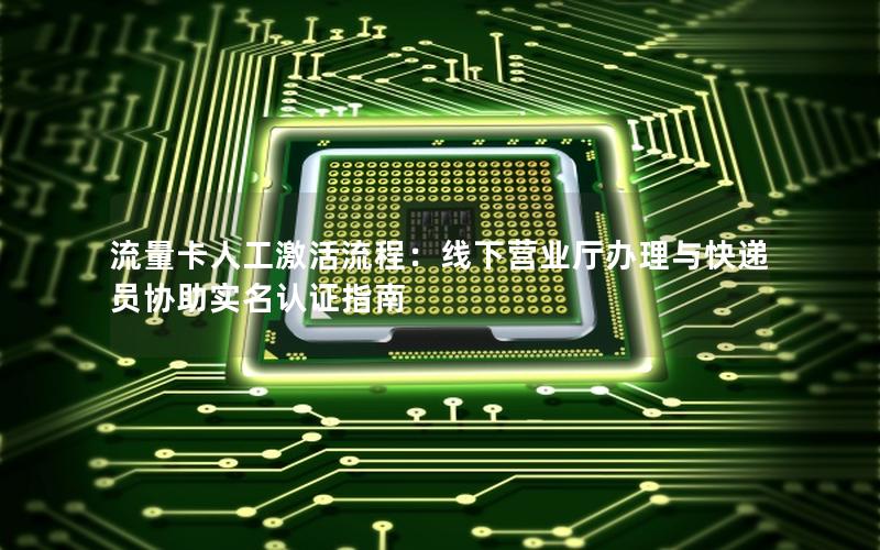 流量卡人工激活流程：线下营业厅办理与快递员协助实名认证指南