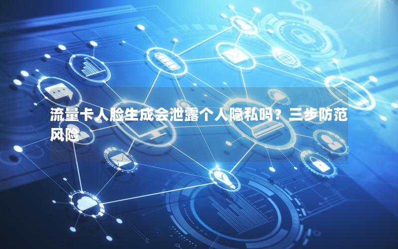 流量卡人脸生成会泄露个人隐私吗？三步防范风险