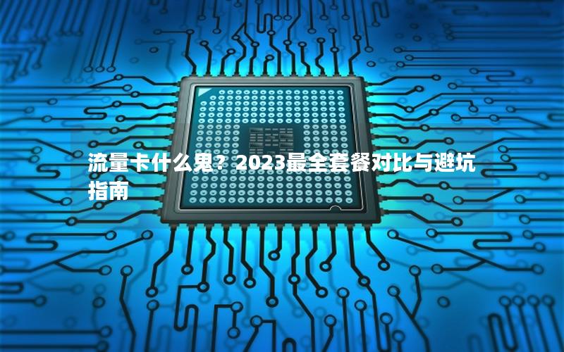 流量卡什么鬼？2023最全套餐对比与避坑指南