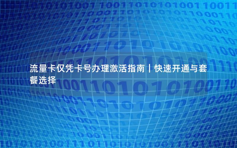 流量卡仅凭卡号办理激活指南｜快速开通与套餐选择