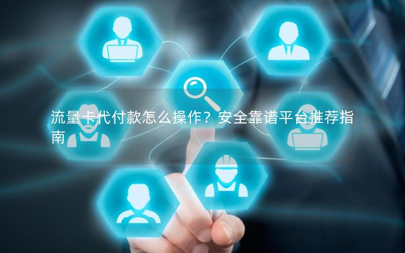 流量卡代付款怎么操作？安全靠谱平台推荐指南