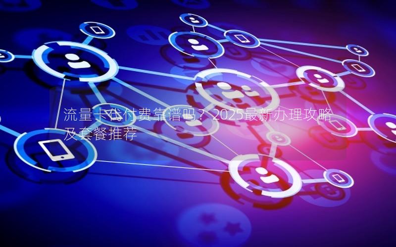 流量卡代付费靠谱吗？2025最新办理攻略及套餐推荐