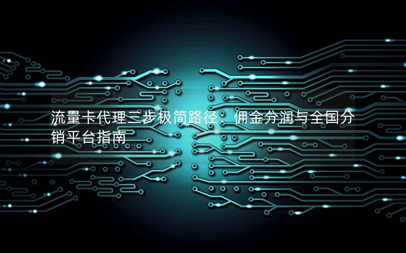 流量卡代理三步极简路径：佣金分润与全国分销平台指南