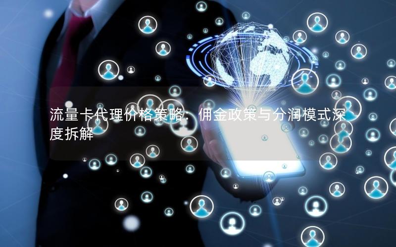 流量卡代理价格策略：佣金政策与分润模式深度拆解