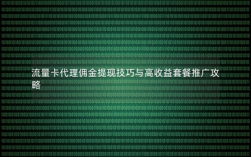 流量卡代理佣金提现技巧与高收益套餐推广攻略