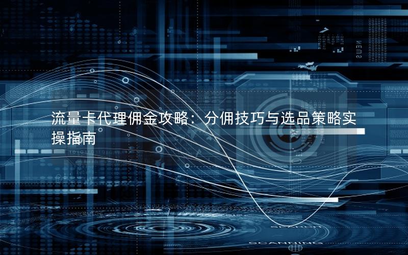 流量卡代理佣金攻略：分佣技巧与选品策略实操指南