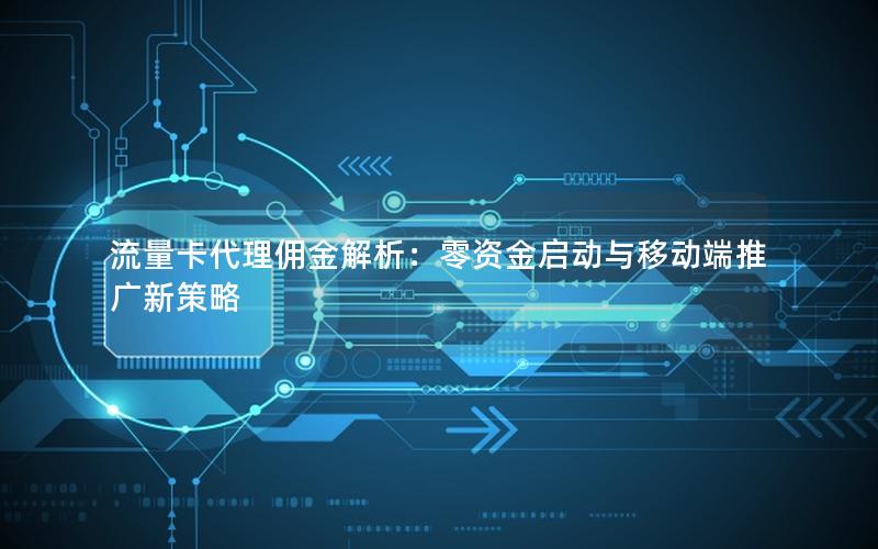 流量卡代理佣金解析：零资金启动与移动端推广新策略