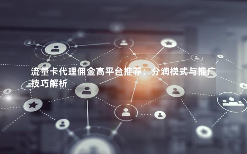 流量卡代理佣金高平台推荐：分润模式与推广技巧解析