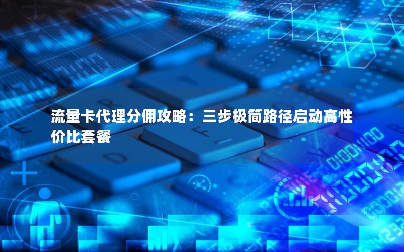 流量卡代理分佣攻略：三步极简路径启动高性价比套餐