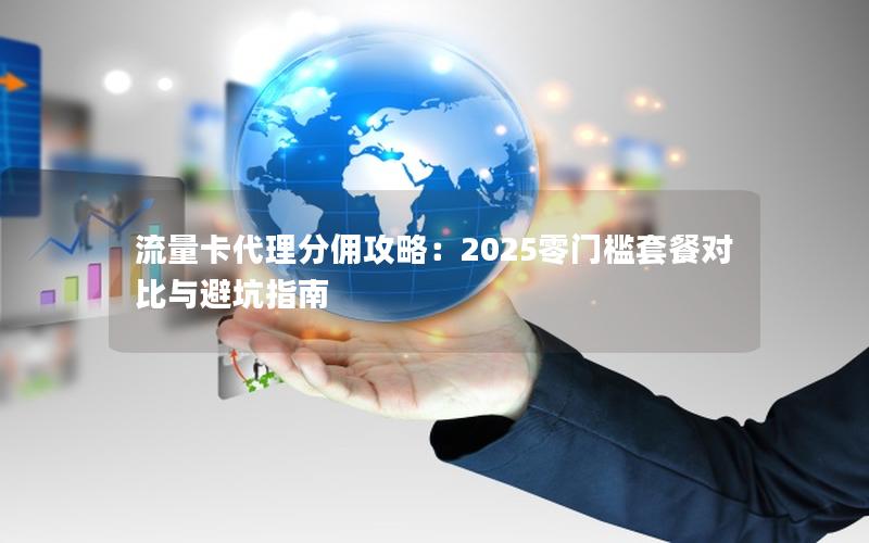流量卡代理分佣攻略：2025零门槛套餐对比与避坑指南