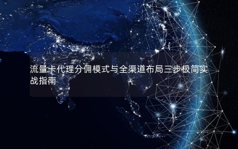 流量卡代理分佣模式与全渠道布局三步极简实战指南