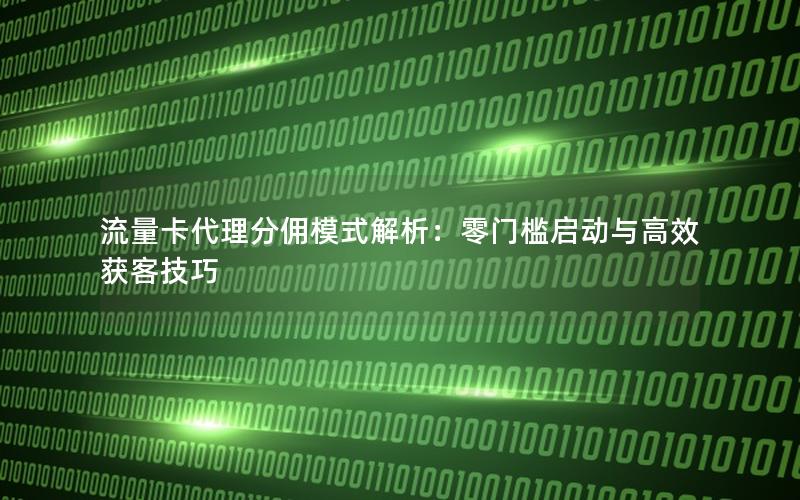 流量卡代理分佣模式解析：零门槛启动与高效获客技巧