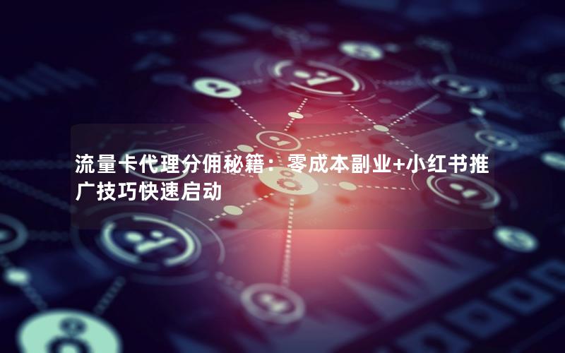 流量卡代理分佣秘籍：零成本副业+小红书推广技巧快速启动