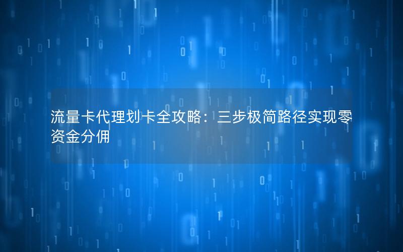 流量卡代理划卡全攻略：三步极简路径实现零资金分佣