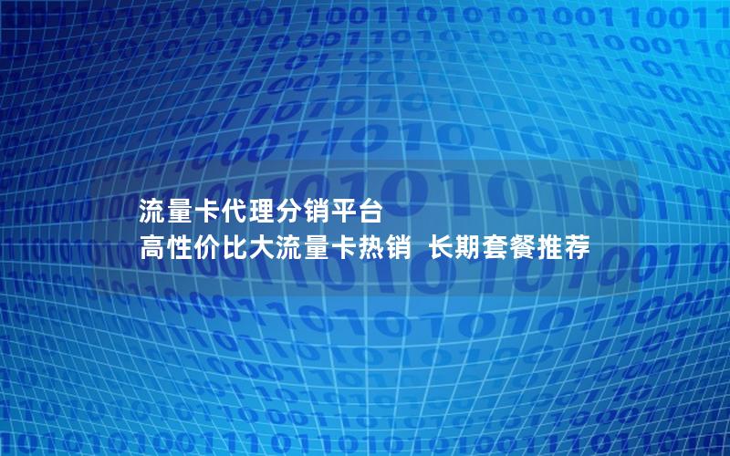 流量卡代理分销平台  高性价比大流量卡热销  长期套餐推荐