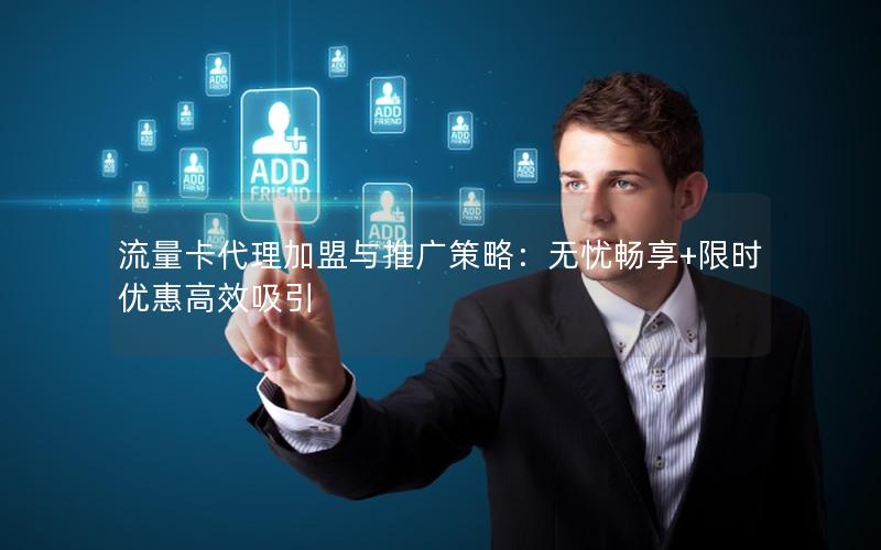 流量卡代理加盟与推广策略：无忧畅享+限时优惠高效吸引