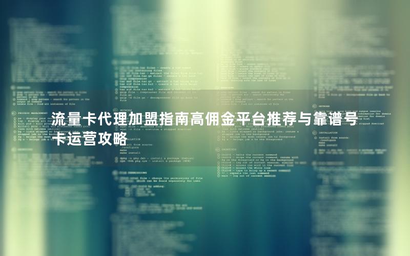 流量卡代理加盟指南高佣金平台推荐与靠谱号卡运营攻略