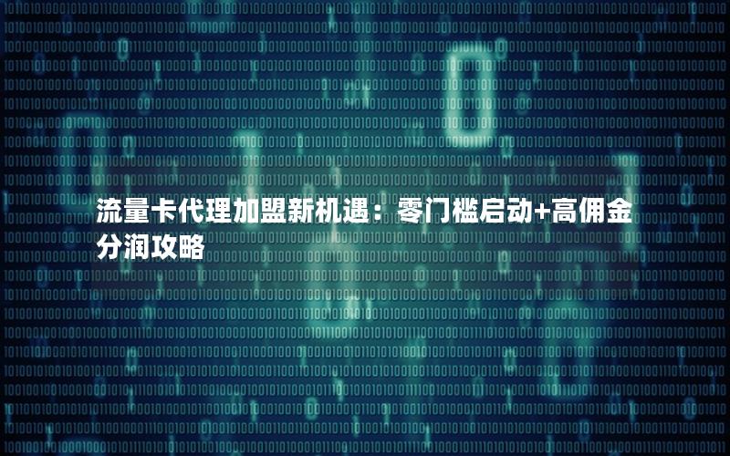 流量卡代理加盟新机遇：零门槛启动+高佣金分润攻略