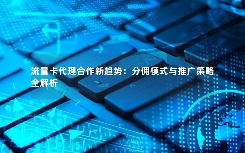 流量卡代理合作新趋势：分佣模式与推广策略全解析