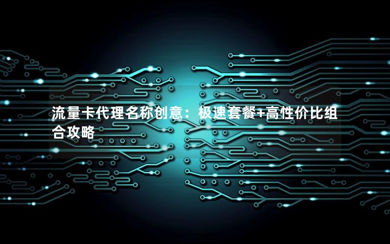 流量卡代理名称创意：极速套餐+高性价比组合攻略