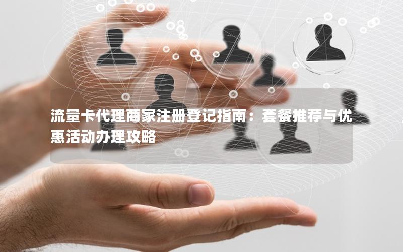 流量卡代理商家注册登记指南：套餐推荐与优惠活动办理攻略