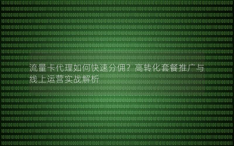 流量卡代理如何快速分佣？高转化套餐推广与线上运营实战解析