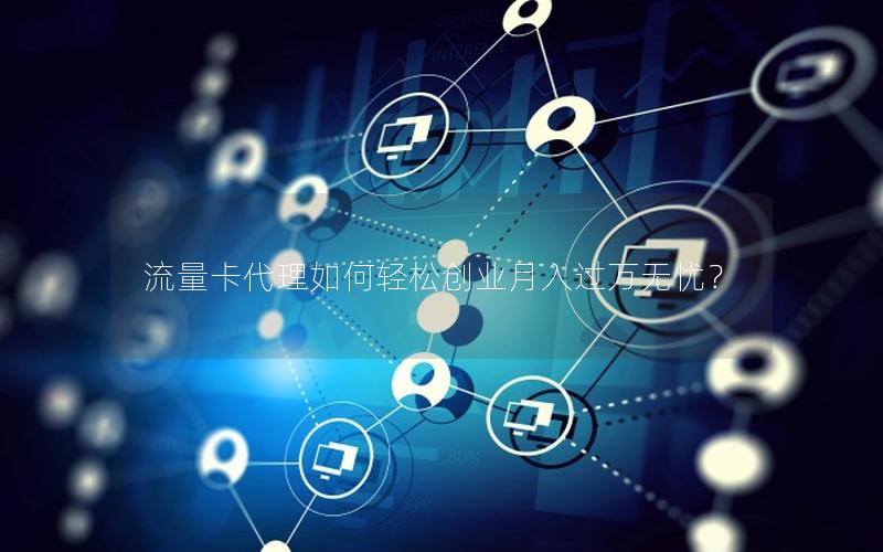 流量卡代理如何轻松创业月入过万无忧？