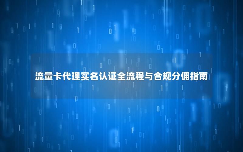 流量卡代理实名认证全流程与合规分佣指南