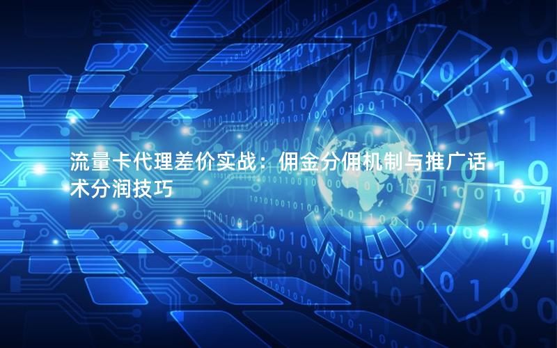 流量卡代理差价实战：佣金分佣机制与推广话术分润技巧