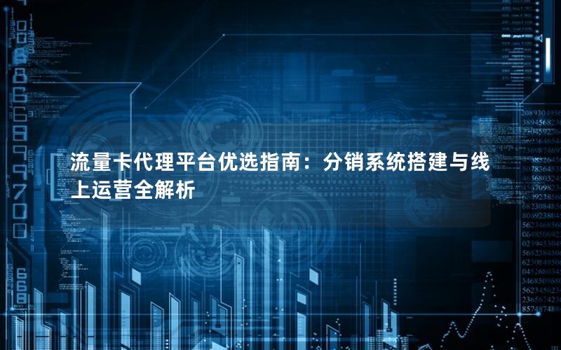 流量卡代理平台优选指南：分销系统搭建与线上运营全解析
