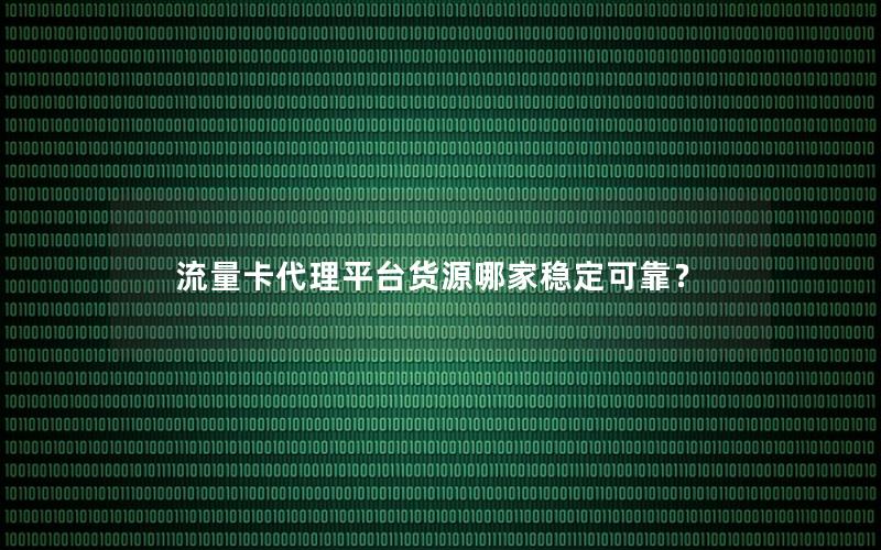 流量卡代理平台货源哪家稳定可靠？