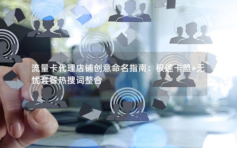 流量卡代理店铺创意命名指南：极速卡盟+无忧套餐热搜词整合
