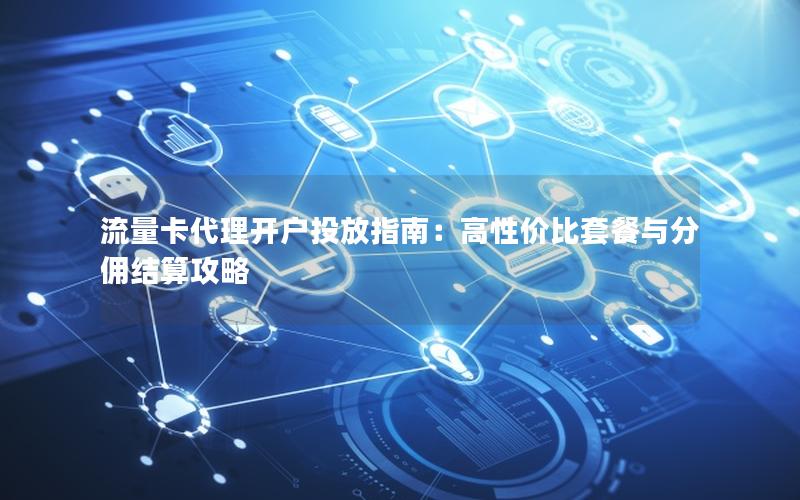 流量卡代理开户投放指南：高性价比套餐与分佣结算攻略