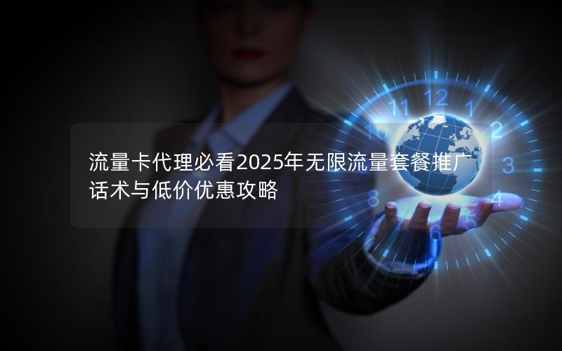 流量卡代理必看2025年无限流量套餐推广话术与低价优惠攻略