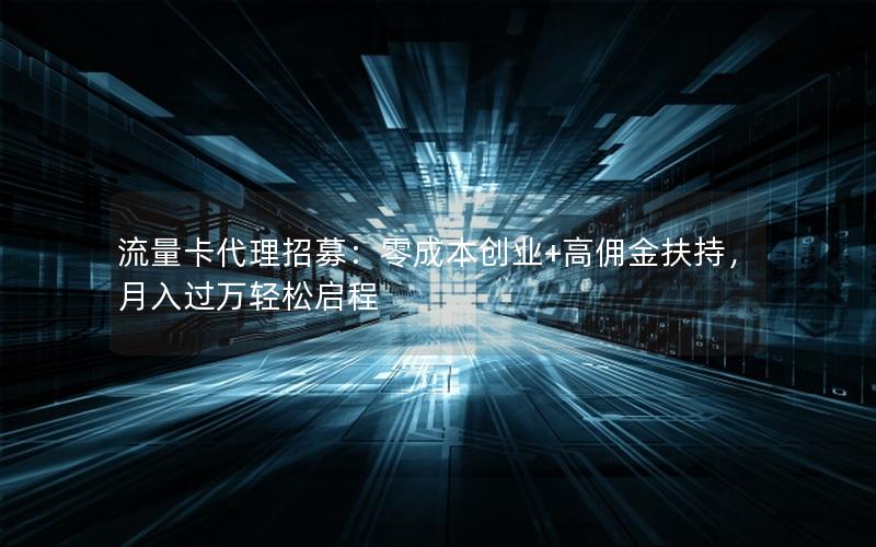 流量卡代理招募：零成本创业+高佣金扶持，月入过万轻松启程