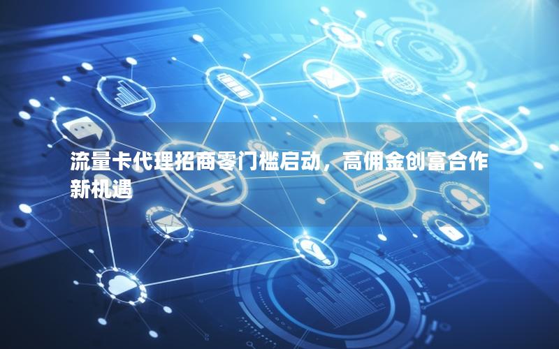 流量卡代理招商零门槛启动，高佣金创富合作新机遇