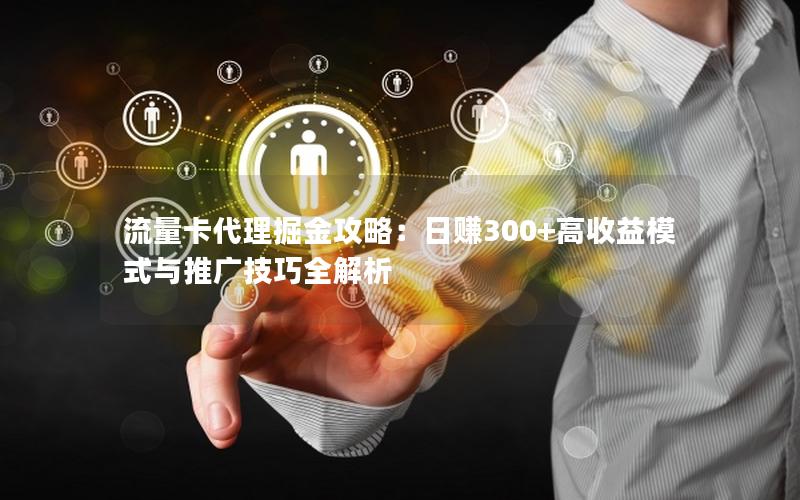 流量卡代理掘金攻略：日赚300+高收益模式与推广技巧全解析