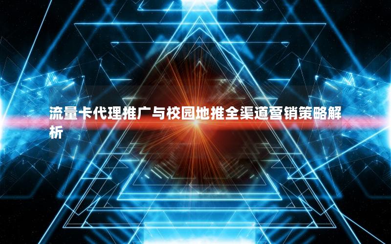 流量卡代理推广与校园地推全渠道营销策略解析