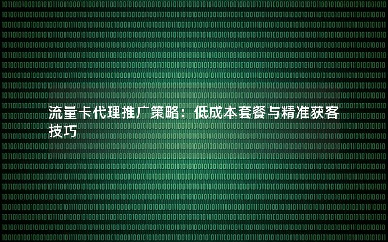 流量卡代理推广策略：低成本套餐与精准获客技巧