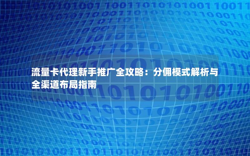 流量卡代理新手推广全攻略：分佣模式解析与全渠道布局指南