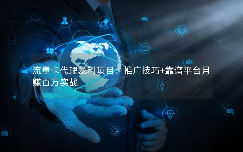 流量卡代理暴利项目：推广技巧+靠谱平台月赚百万实战