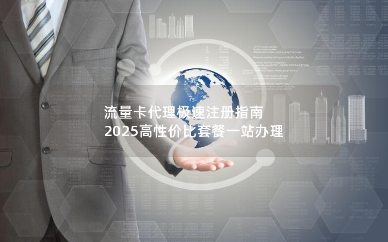 流量卡代理极速注册指南  2025高性价比套餐一站办理