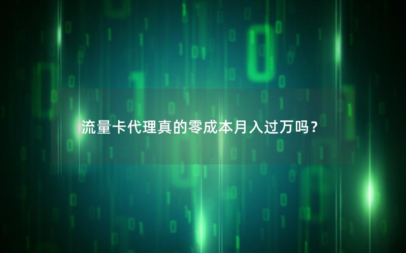 流量卡代理真的零成本月入过万吗？