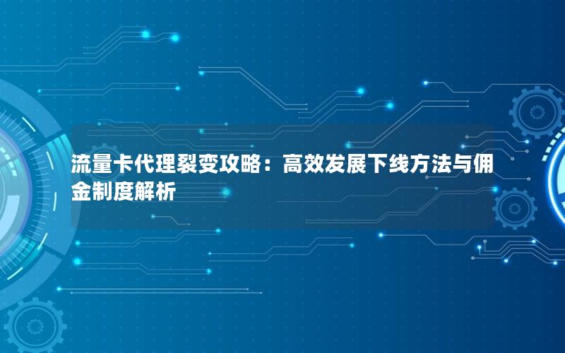 流量卡代理裂变攻略：高效发展下线方法与佣金制度解析