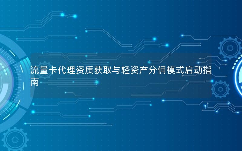 流量卡代理资质获取与轻资产分佣模式启动指南